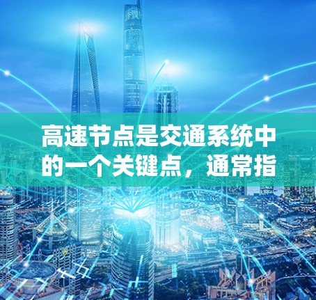 高速节点是交通系统中的一个关键点，通常指在高速公路上或城市交通网络中的重要位置。这些节点不仅是交通流量的集中点，也是连接不同区域或区域与人口密集区的重要枢纽。高速节点可能包括
