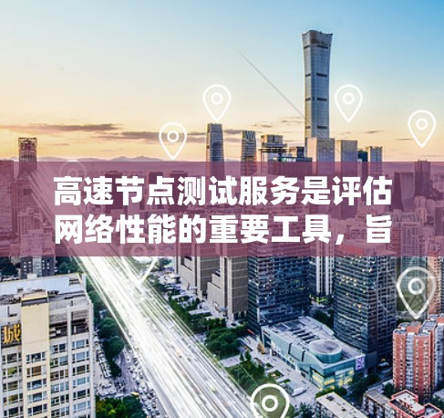 高速节点测试服务是评估网络性能的重要工具，旨在通过测试不同带宽情况下的网络响应，帮助优化网络配置，提升数据传输效率和稳定性。以下是该服务的详细分析