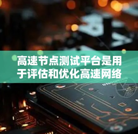 高速节点测试平台是用于评估和优化高速网络性能的工具，广泛应用于数据传输和网络测试领域。以下是对该平台的详细介绍