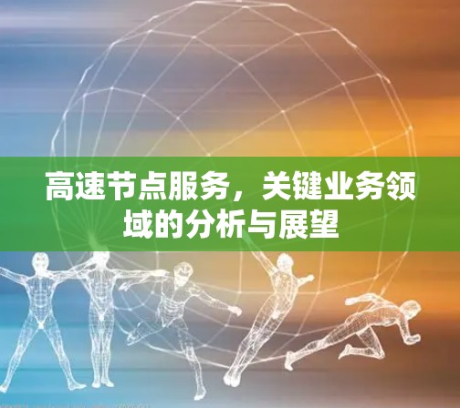 高速节点服务,关键业务领域的分析与展望 高速节点服务,关键业务领域的分析与展望