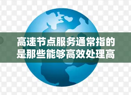 高速节点服务通常指的是那些能够高效处理高带宽、高可靠性和高安全性数据的网络节点或设备。这些节点在特定应用场景中扮演关键角色，能够实现快速的数据传输和处理，从而提升整体网络的性能和用户体验