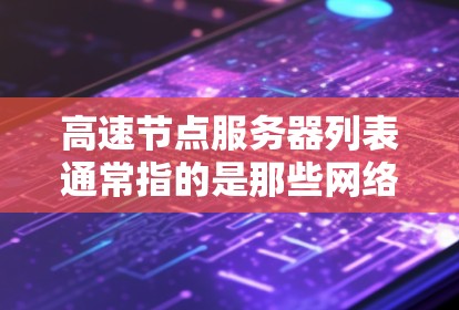 高速节点服务器列表通常指的是那些网络速度较快、性能稳定的服务器，适用于开发、测试或游戏等场景。以下是几个常见的高速节点服务器类型和例子