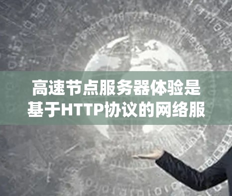 高速节点服务器体验是基于HTTP协议的网络服务器，用于处理HTTP请求，适用于Node.js和Python等编程语言。以下是对高速节点体验的详细分析