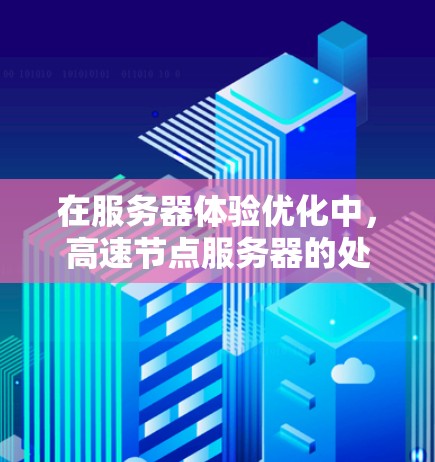 在服务器体验优化中，高速节点服务器的处理能力直接影响了服务器的响应时间和稳定性。以下是一些优化高速节点服务器的技巧和实践