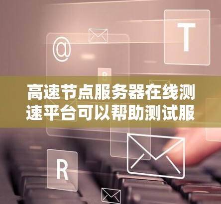 高速节点服务器在线测速平台可以帮助测试服务器的性能，评估其响应时间和带宽使用情况。以下是详细的步骤和信息