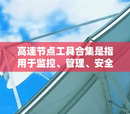 高速节点工具合集是指用于监控、管理、安全和自动化的高速网络节点（如服务器、云计算服务器等）的工具。这些工具帮助管理员和开发者确保节点的可用性和安全。以下是几个常用的合集及其特点