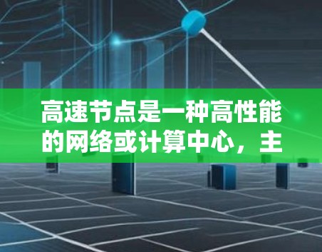 高速节点是一种高性能的网络或计算中心，主要用于处理大量数据、快速响应和高效通信。以下是其主要功能、技术特点和应用场景的详细介绍