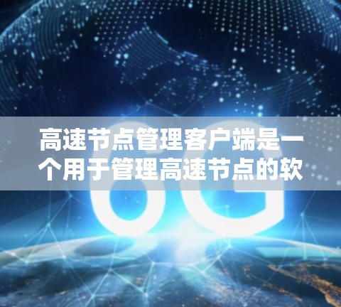 高速节点管理客户端是一个用于管理高速节点的软件工具，旨在提高网络管理效率和性能。以下是对该主题的分步指南