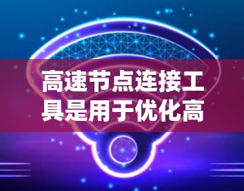 高速节点连接工具是用于优化高速公路网络和连接不同高速节点的智能系统。这些工具的核心作用是提高交通流效率，减少拥堵并保证安全。以下是该领域的一些关键点