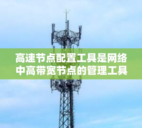 高速节点配置工具是网络中高带宽节点的管理工具，用于优化网络性能，提高数据传输速度。以下是对高速节点配置工具的详细分析