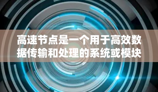 高速节点是一个用于高效数据传输和处理的系统或模块，广泛应用于计算机网络、数据中心和数据处理领域。以下是对高速节点的详细说明