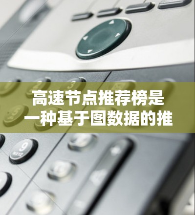 高速节点推荐榜是一种基于图数据的推荐算法，旨在通过分析网络结构中的节点流量、连接数、用户活跃度等指标，推荐具有高流量或高价值的节点。以下是对高速节点推荐榜的详细分析