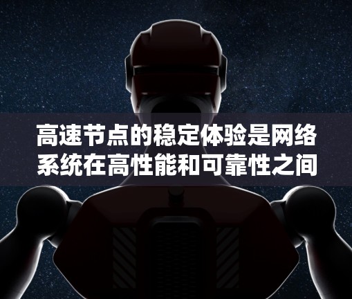 高速节点的稳定体验是网络系统在高性能和可靠性之间的平衡。以下是对这一主题的详细总结和解释