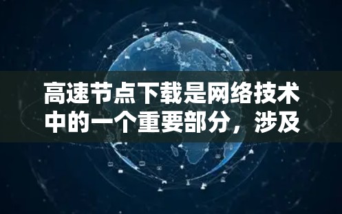 高速节点下载是网络技术中的一个重要部分，涉及多个技术领域，如固网技术、带宽优化、负载均衡、编码技术等。以下是对高速节点下载的详细分析和总结