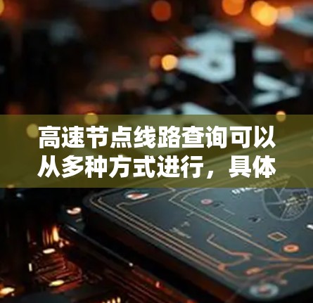 高速节点线路查询可以从多种方式进行，具体取决于你需要查询的内容和工具。以下是一些可能的查询方法