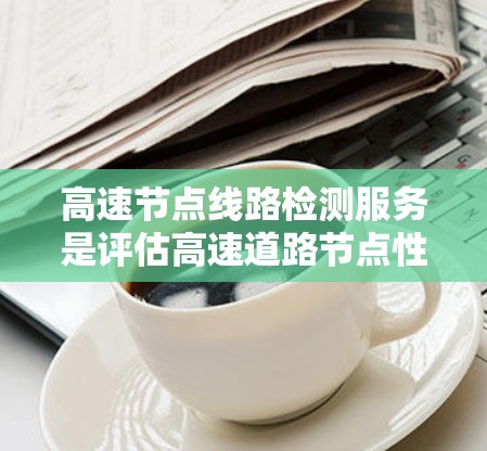 高速节点线路检测服务是评估高速道路节点性能的重要工具,以下是详细步骤和分析 高速节点线路检测服务是评估高速道路节点性能的重要工具,以下是详细步骤和分析