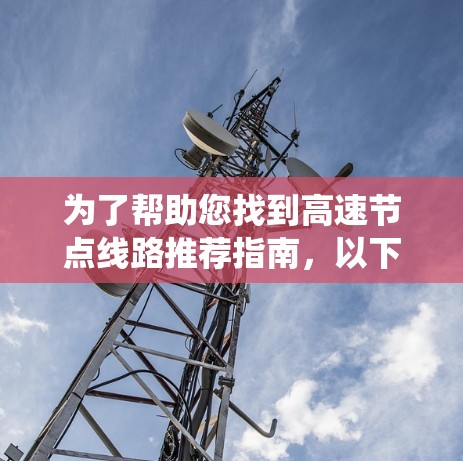 为了帮助您找到高速节点线路推荐指南,以下是一个系统化和详细的推荐指南,涵盖了交通管理、节点分布、交通流量、交通措施以及特殊交通情况等方面 为了帮助您找到高速节点线路推荐指南,以下是一个系统化和详细的推荐指南,涵盖了交通管理、节点分布、交通流量、交通措施以及特殊交通情况等方面