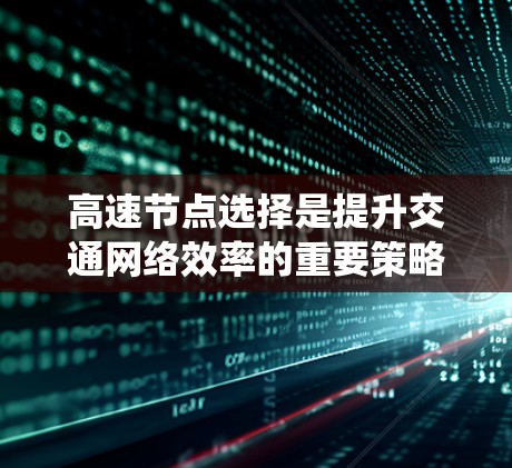 高速节点选择是提升交通网络效率的重要策略，涉及多个方法和因素的综合考虑。以下是对高速节点选择方法的系统分析和总结