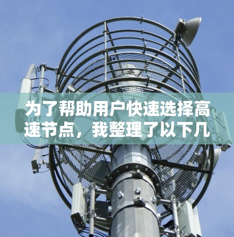 为了帮助用户快速选择高速节点,我整理了以下几种适合的不同需求的工具 为了帮助用户快速选择高速节点,我整理了以下几种适合的不同需求的工具