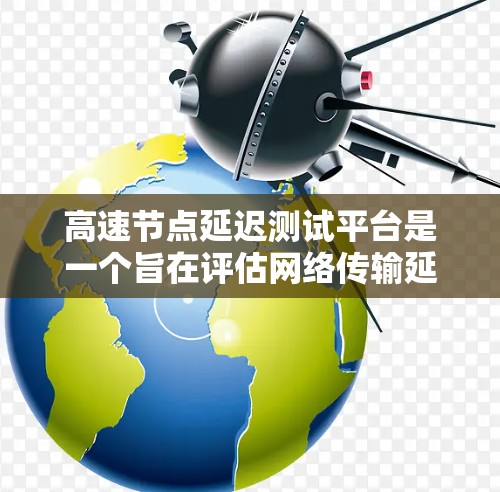 高速节点延迟测试平台是一个旨在评估网络传输延迟的工具，通过测试节点之间的数据传输速度和可靠性，帮助测试人员和开发者优化网络性能。以下是对该平台的详细分析