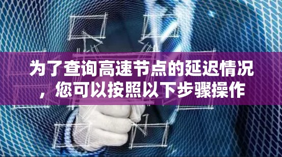 为了查询高速节点的延迟情况,您可以按照以下步骤操作 为了查询高速节点的延迟情况,您可以按照以下步骤操作