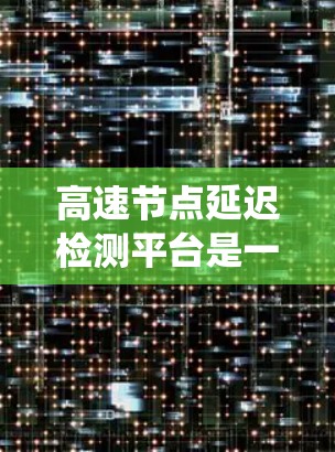 高速节点延迟检测平台是一个用于实时监控和管理网络中高速节点延迟的系统，旨在确保数据传输的稳定性。以下是该平台的详细介绍
