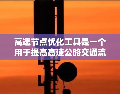 高速节点优化工具是一个用于提高高速公路交通流效率、减少拥堵和事故的综合系统。以下是该主题的详细总结和步骤指南 高速节点优化工具是一个用于提高高速公路交通流效率、减少拥堵和事故的综合系统。以下是该主题的详细总结和步骤指南