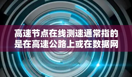高速节点在线测速通常指的是在高速公路上或在数据网络中的高速数据节点上,实时或测试数据传输的速度。以下是对该主题的详细说明 高速节点在线测速通常指的是在高速公路上或在数据网络中的高速数据节点上,实时或测试数据传输的速度。以下是对该主题的详细说明