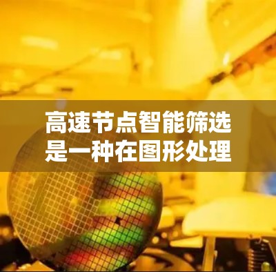高速节点智能筛选是一种在图形处理中提高效率的技术,通过自动识别哪些节点不需要实时处理,从而节省资源。以下是对该主题的总结和详细说明 高速节点智能筛选是一种在图形处理中提高效率的技术,通过自动识别哪些节点不需要实时处理,从而节省资源。以下是对该主题的总结和详细说明