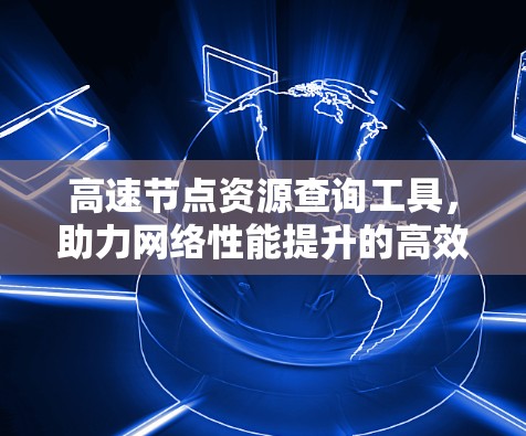 高速节点资源查询工具，助力网络性能提升的高效解决方案