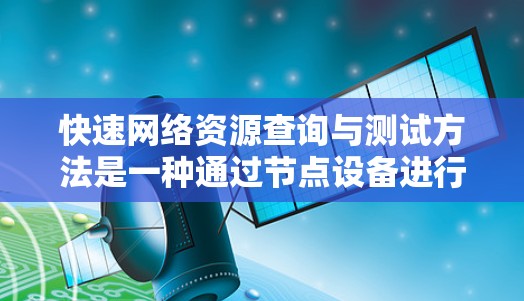 快速网络资源查询与测试方法是一种通过节点设备进行连接和测试以优化网络性能和质量的高效方式。以下是对该方法的详细总结 快速网络资源查询与测试方法是一种通过节点设备进行连接和测试以优化网络性能和质量的高效方式。以下是对该方法的详细总结