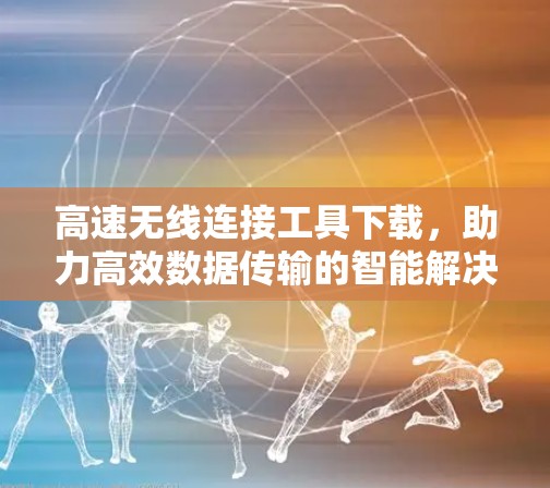 高速无线连接工具下载，助力高效数据传输的智能解决方案