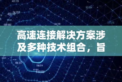 高速连接解决方案涉及多种技术组合，旨在提供高可靠性和高带宽的连接。以下是该领域的关键点总结