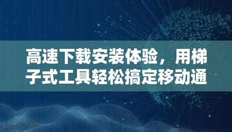 高速下载安装体验，用梯子式工具轻松搞定移动通信