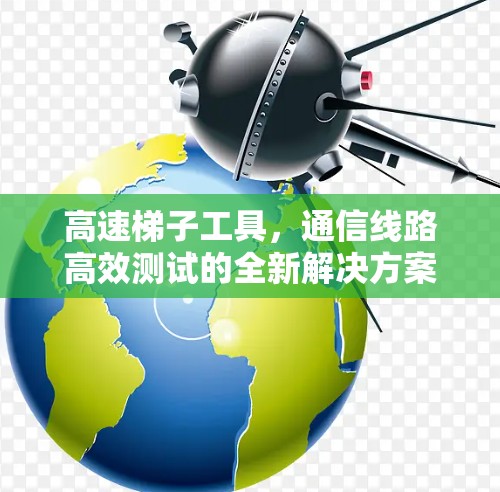 高速梯子工具，通信线路高效测试的全新解决方案