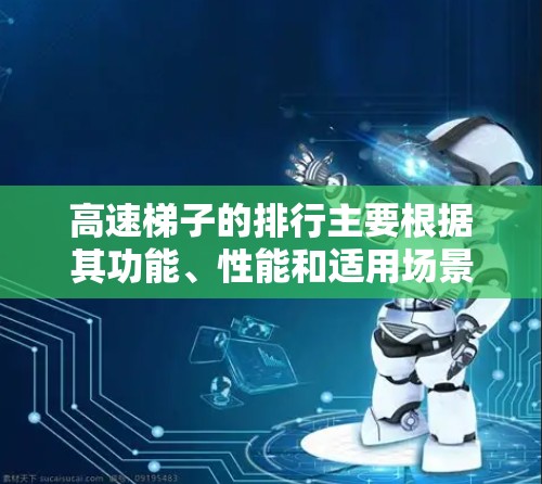高速梯子的排行主要根据其功能、性能和适用场景来划分等级，以满足不同建筑项目的需求。以下是高速梯子的不同排位及其特点