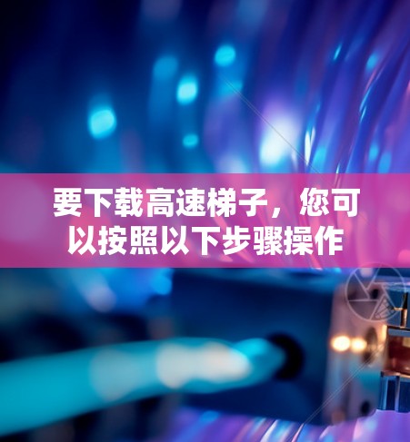 要下载高速梯子，您可以按照以下步骤操作