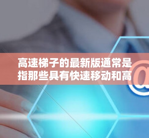 高速梯子的最新版通常是指那些具有快速移动和高稳定性特点的梯子，适用于紧急情况下的快速移动和搬运。以下是关于高速梯子的一些常见类型及其特点