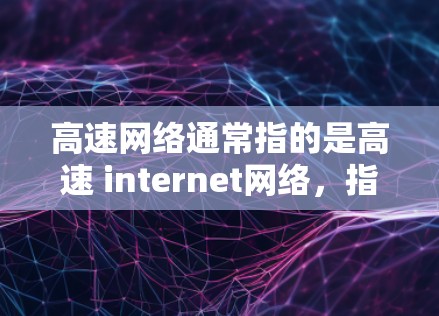 高速网络通常指的是高速 internet网络，指的是速度更快、连接更稳定的网络服务，适用于需要高带宽、高稳定性的场景，如企业网络、城市交通网络、高速公路等。以下是一些关于高速网络的常见问题和解决方案