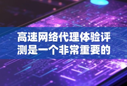高速网络代理体验评测是一个非常重要的任务，因为不同的网络代理工具可能有不同的性能、安全性和易用性。以下是一些推荐的高速网络代理工具及其特点，供您参考