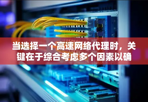 当选择一个高速网络代理时，关键在于综合考虑多个因素以确保最佳体验。以下是详细的综合分析和推荐