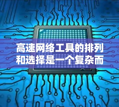 高速网络工具的排列和选择是一个复杂而重要的过程，涉及多个方面和因素。以下是一个有条理的总结，帮助您更好地理解和选择合适的工具