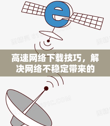 高速网络下载技巧，解决网络不稳定带来的问题