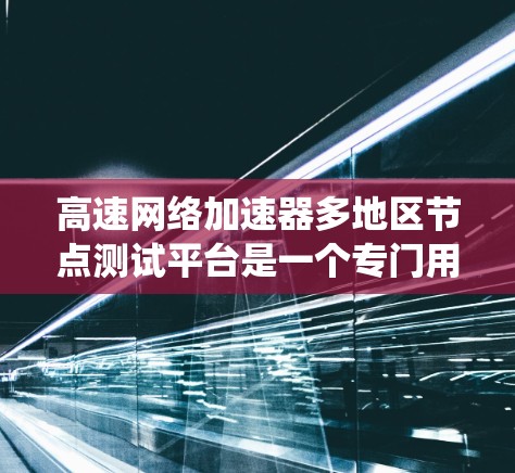 高速网络加速器多地区节点测试平台是一个专门用于测试高速网络加速器在不同地区环境下的性能和功能。这些平台通常提供了详细的测试报告，包括带宽提升、延迟改善、连接稳定性等指标。以下是对这些平台的系统介绍