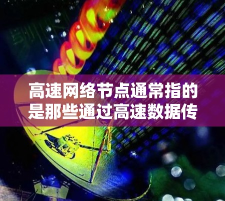 高速网络节点通常指的是那些通过高速数据传输连接多个网络节点的节点，这些节点在现代网络体系中扮演着关键角色，特别是在数据中心、云计算中心、高速数据交换设备等场景中。以下是对高速网络节点的详细说明