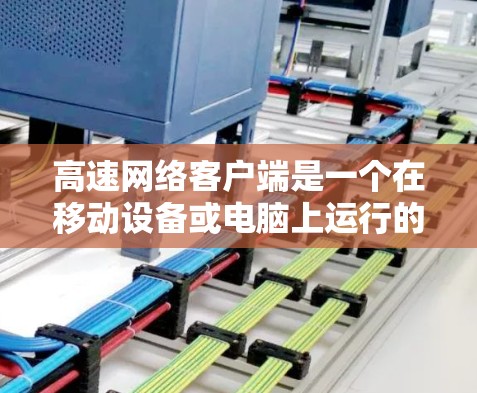 高速网络客户端是一个在移动设备或电脑上运行的网络应用，旨在提供更快的网络连接速度。以下是对此概念的详细总结
