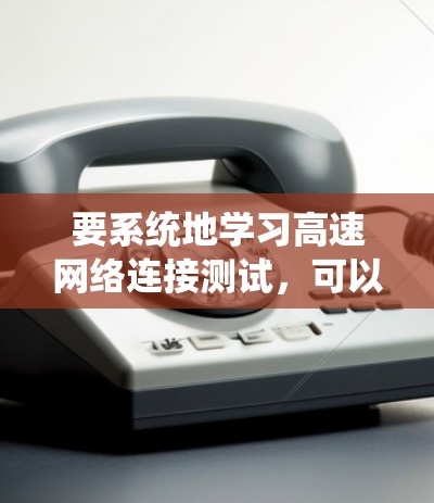 要系统地学习高速网络连接测试,可以从以下几个方面进行理解和实践 要系统地学习高速网络连接测试,可以从以下几个方面进行理解和实践