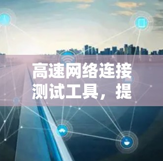 高速网络连接测试工具，提升网络性能的关键解决方案