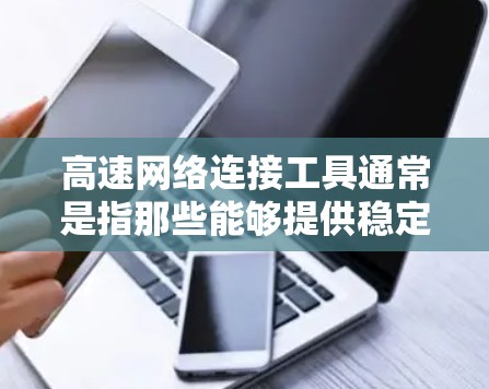 高速网络连接工具通常是指那些能够提供稳定、高效的网络连接设备或软件。以下是一些常见的高速网络连接工具 高速网络连接工具通常是指那些能够提供稳定、高效的网络连接设备或软件。以下是一些常见的高速网络连接工具
