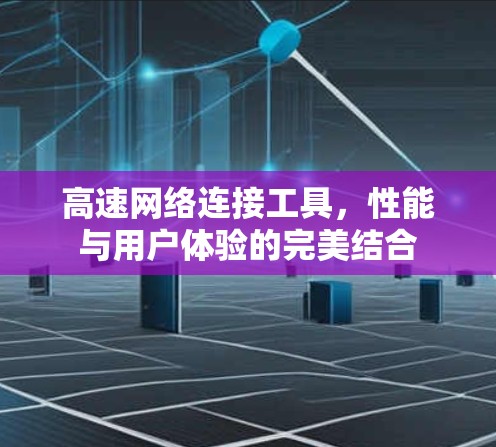 高速网络连接工具，性能与用户体验的完美结合
